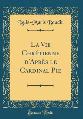 La Vie Chrtienne d'Aprs le Cardinal Pie (Classic Reprint) - Baudin, Louis-Maris