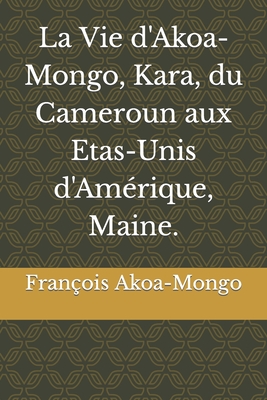 La Vie d'Akoa-Mongo, Kara, du Cameroun aux Etas-Unis d'Am?rique, Maine. - Akoa-Mongo, Fran?ois Kara