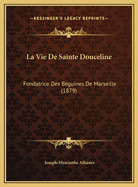 La Vie de Sainte Douceline: Fondatrice Des Beguines de Marseille (1879)