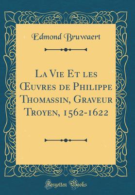 La Vie Et Les Oeuvres de Philippe Thomassin, Graveur Troyen, 1562-1622 (Classic Reprint) - Bruwaert, Edmond