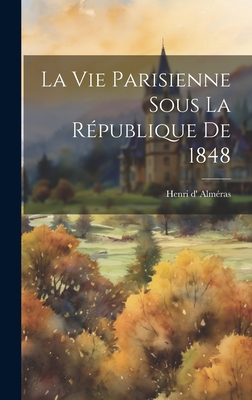 La vie parisienne sous la R?publique de 1848 - Alm?ras, Henri D'