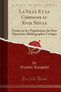 La Ville Et La Campagne Au Xviie Si?cle: ?tude Sur Les Populations Du Pays Dijonnais; Bibliographie Critique (Classic Reprint)