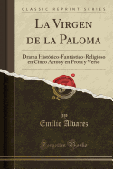 La Virgen de La Paloma: Drama Historico-Fantastico-Religioso En Cinco Actos y En Prosa y Verso (Classic Reprint)