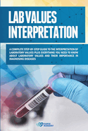 Lab Values Interpretation: A complete step-by-step guide to the interpretation of laboratory values plus everything you need to know about laboratory values and their importance in diagnosing diseases