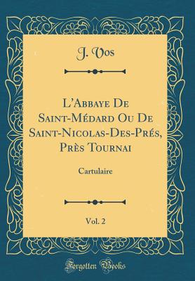 L'Abbaye de Saint-Mdard Ou de Saint-Nicolas-Des-Prs, Prs Tournai, Vol. 2: Cartulaire (Classic Reprint) - Vos, J