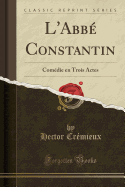 L'Abbe Constantin: Comedie En Trois Actes (Classic Reprint)
