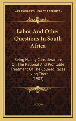 Labor and Other Questions in South Africa: Being Mainly Considerations on the Rational and Profitable Treatment of the Colored Races Living There (1903) - Indicus