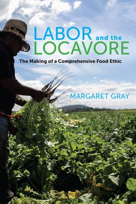 Labor and the Locavore: The Making of a Comprehensive Food Ethic - Gray, Margaret