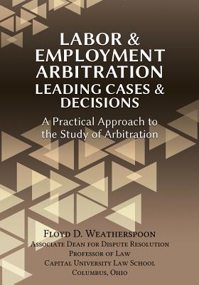 Labor & Employment Arbitration: Leading Cases & Decisions. A Practical Approach to the Study of Arbitration - Weatherspoon, Floyd D