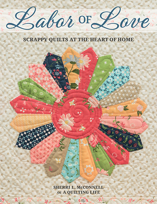 Labor of Love: Scrappy Quilts at the Heart of Home - McConnell, Sherri L