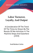 Labor Turnover, Loyalty and Output; A Consideration of the Trend of the Times as Shown by the Results of War Activities in the Machine Shops and Elsewhere