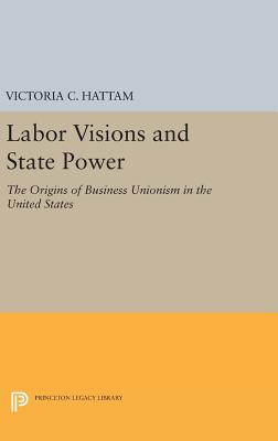 Labor Visions and State Power: The Origins of Business Unionism in the United States - Hattam, Victoria C.