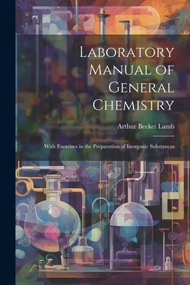 Laboratory Manual of General Chemistry: With Exercises in the Preparation of Inorganic Substances - Lamb, Arthur Becket