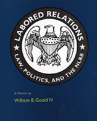 Labored Relations: Law, Politics, and the Nlrb--A Memoir - Gould, William B, IV, and IV, William B Gould