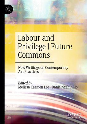 Labour and Privilege | Future Commons: New Writings on Contemporary Art Practices - Lee, Melissa Karmen (Editor), and Ho, Daniel Szehin (Editor)