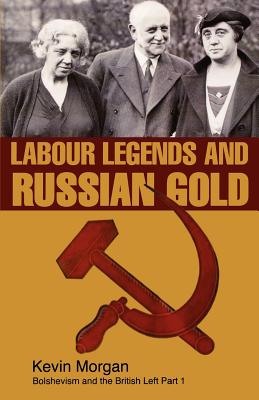 Labour Legends and Russian Gold: Bolshevism and the British Left Part One - Morgan, Kevin