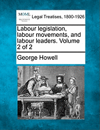 Labour Legislation, Labour Movements, and Labour Leaders. Volume 2 of 2 - Howell, George