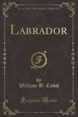 Labrador (Classic Reprint) - Cabot, William B