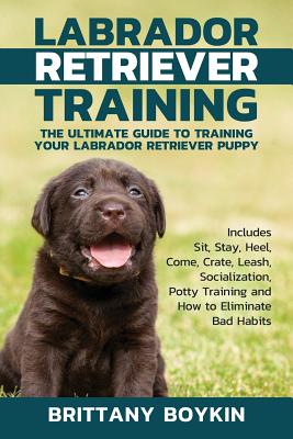 Labrador Retriever Training: The Ultimate Guide to Training Your Labrador Retriever Puppy: Includes Sit, Stay, Heel, Come, Crate, Leash, Socialization, Potty Training and How to Eliminate Bad Habits - Boykin, Brittany