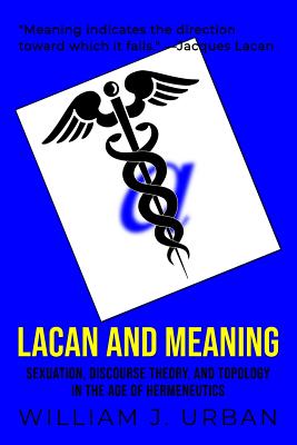 Lacan and Meaning: Sexuation, Discourse Theory, and Topology in the Age of Hermeneutics - Urban, William J