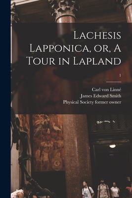 Lachesis Lapponica, or, A Tour in Lapland [electronic Resource]; 1 - Linn, Carl Von 1707-1778, and Smith, James Edward 1759-1828, and Physical Society (Guy's Hospital) for (Creator)