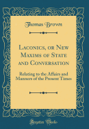 Laconics, or New Maxims of State and Conversation: Relating to the Affairs and Manners of the Present Times (Classic Reprint)