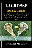 Lacrosse for Beginners: Mastering The Basics, A Comprehensive Guide To Essential Techniques, Strategies For New Players To Master The Game And Starting Strong