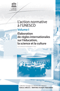 L'Action Normative  l'Unesco: laboration de Rgles Internationales Sur l'ducation, La Science Et La Culture - Volume I