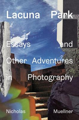 Lacuna Park: Essays and Other Adventures in Photography - Muellner, Nicholas (Photographer)