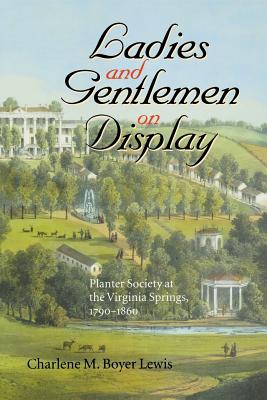 Ladies and Gentlemen on Display: Planter Society at the Virginia Springs, 1790-1860 - Lewis, Charlene M Boyer