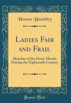 Ladies Fair and Frail: Sketches of the Demi-Monde During the Eighteenth Century (Classic Reprint) - Bleackley, Horace