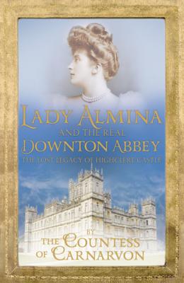 Lady Almina and the Real Downton Abbey: The Lost Legacy of Highclere Castle - Carnarvon, Countess Of