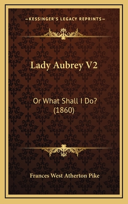 Lady Aubrey V2: Or What Shall I Do? (1860) - Pike, Frances West Atherton