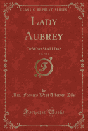 Lady Aubrey, Vol. 2 of 2: Or What Shall I Do? (Classic Reprint)