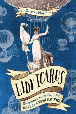 Lady Icarus: Balloonomania and the Brief, Bold Life of Sophie Blanchard - Noyes, Deborah
