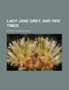 Lady Jane Grey, and Her Times