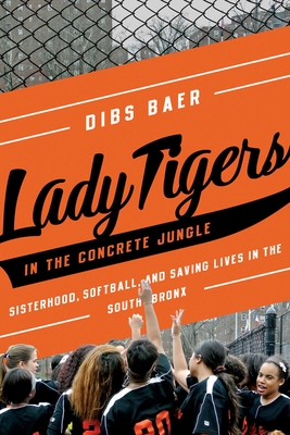 Lady Tigers in the Concrete Jungle: How Softball and Sisterhood Saved Lives in the South Bronx - Baer, Dibs