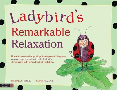 Ladybird's Remarkable Relaxation: How children (and frogs, dogs, flamingos and dragons) can use yoga relaxation to help deal with stress, grief, bullying and lack of confidence - Chissick, Michael