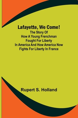 Lafayette, We Come!;The Story of How a Young Frenchman Fought for Liberty in America and How America Now Fights for Liberty in France - S Holland, Rupert