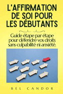 L'Affirmation de Soi Pour Les D?butants: Guide ?tape par ?tape pour d?fendre vos droits sans culpabilit? ni anxi?t?.