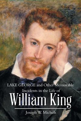 Lake George and Other Memorable Incidents in the Life of William King - Michels, Joseph W