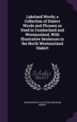 Lakeland Words; a Collection of Dialect Words and Phrases as Used in Cumberland and Westmorland, With Illustrative Sentences in the North Westmorland Dialect - Collection, Wordsworth, and Kirkby, Bryham