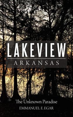 Lakeview Arkansas: The Unknown Paradise - Egar, Emmanuel E