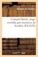 L'Amant Libral, Tragi-Comdie Par Monsieur de Scudry