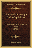 L'Amante Romanesque Ou La Capricieuse: Comedie En Trois Actes, En Prose (1785)