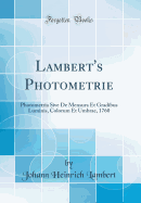 Lambert's Photometrie: Photometria Sive de Mensura Et Gradibus Luminis, Colorum Et Umbrae, 1760 (Classic Reprint)