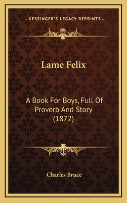 Lame Felix: A Book for Boys, Full of Proverb and Story (1872) - Bruce, Charles, Sir