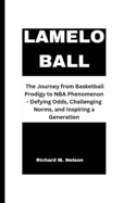 Lamelo Ball: The Journey from Basketball Prodigy to NBA Phenomenon - Defying Odds, Challenging Norms, and Inspiring a Generation