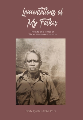 Lamentations of My Father: The Life and Times of "Ebbe" Muoneke Ironuma - Ebbe, Obi N Ignatius