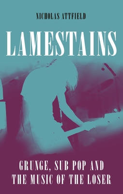 Lamestains: Grunge, Sub Pop and the Music of the Loser - Attfield, Nicholas